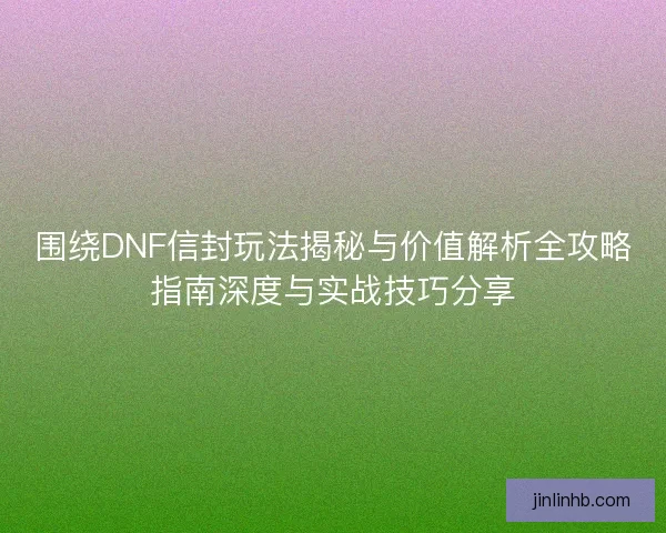 围绕DNF信封玩法揭秘与价值解析全攻略指南深度与实战技巧分享