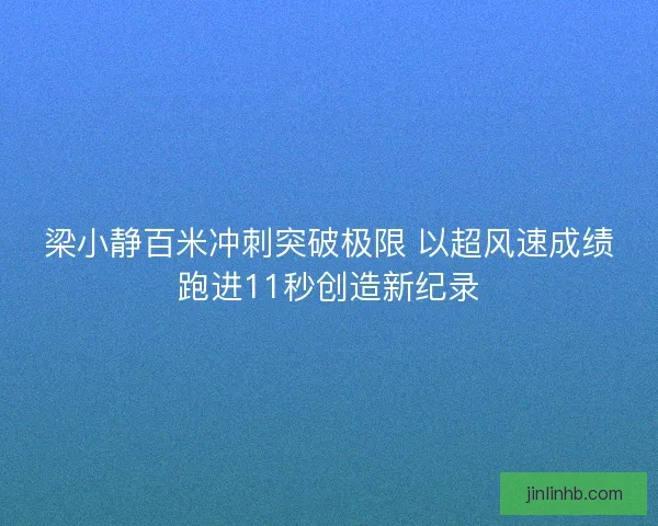 梁小静百米冲刺突破极限 以超风速成绩跑进11秒创造新纪录