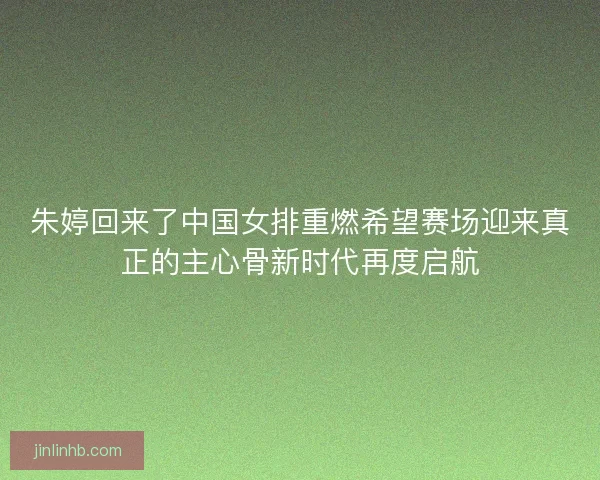 朱婷回来了中国女排重燃希望赛场迎来真正的主心骨新时代再度启航