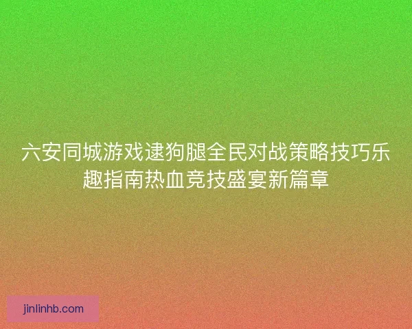 六安同城游戏逮狗腿全民对战策略技巧乐趣指南热血竞技盛宴新篇章